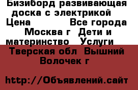 Бизиборд развивающая доска с электрикой  › Цена ­ 2 500 - Все города, Москва г. Дети и материнство » Услуги   . Тверская обл.,Вышний Волочек г.